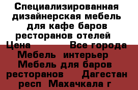 Специализированная дизайнерская мебель для кафе,баров,ресторанов,отелей › Цена ­ 5 000 - Все города Мебель, интерьер » Мебель для баров, ресторанов   . Дагестан респ.,Махачкала г.